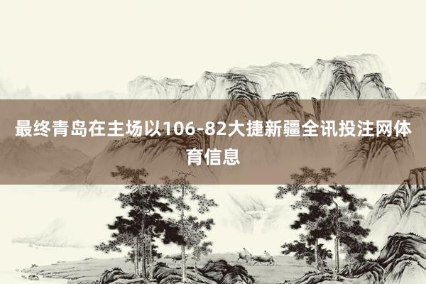 最终青岛在主场以106-82大捷新疆全讯投注网体育信息