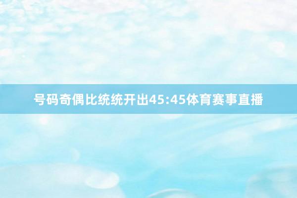 号码奇偶比统统开出45:45体育赛事直播