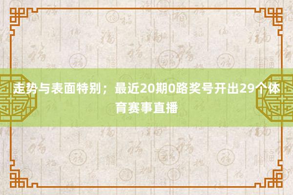 走势与表面特别;最近20期0路奖号开出29个体育赛事直播