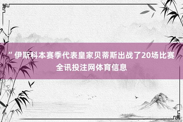 ”伊斯科本赛季代表皇家贝蒂斯出战了20场比赛全讯投注网体育信息
