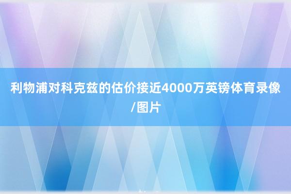 利物浦对科克兹的估价接近4000万英镑体育录像/图片
