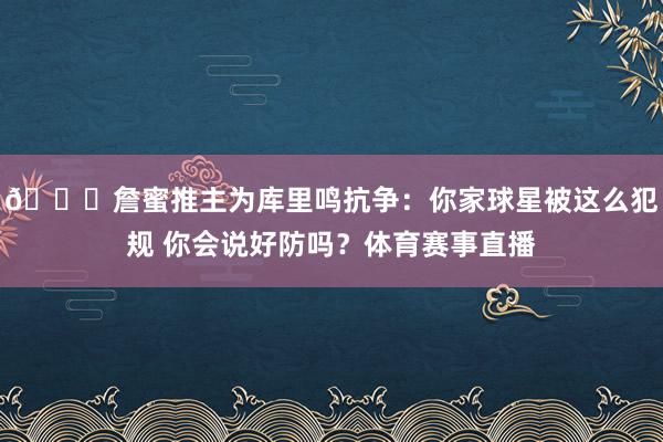 👑詹蜜推主为库里鸣抗争：你家球星被这么犯规 你会说好防吗？体育赛事直播