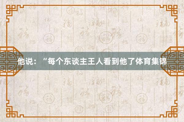 他说：“每个东谈主王人看到他了体育集锦