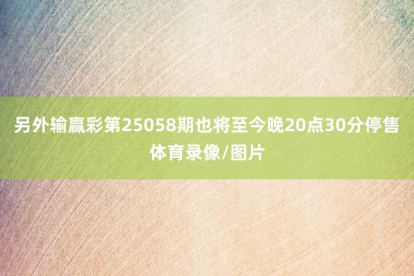 另外输赢彩第25058期也将至今晚20点30分停售体育录像/图片