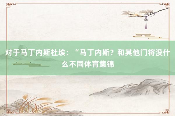 对于马丁内斯杜埃:“马丁内斯?和其他门将没什么不同体育集锦
