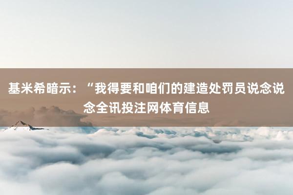 基米希暗示:“我得要和咱们的建造处罚员说念说念全讯投注网体育信息
