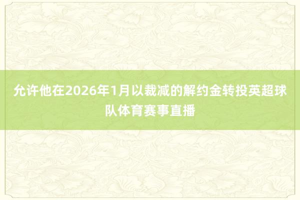 允许他在2026年1月以裁减的解约金转投英超球队体育赛事直播