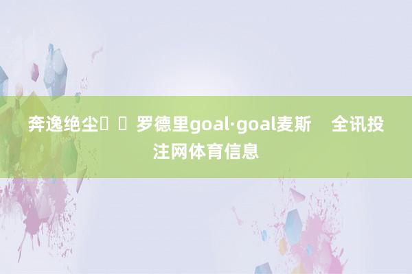奔逸绝尘⚡️罗德里goal·goal麦斯    全讯投注网体育信息
