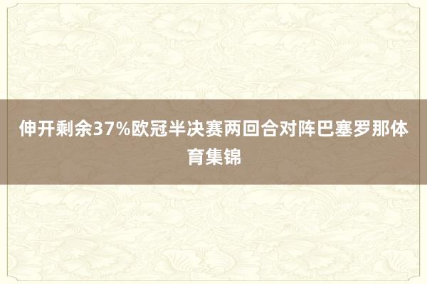 伸开剩余37%欧冠半决赛两回合对阵巴塞罗那体育集锦