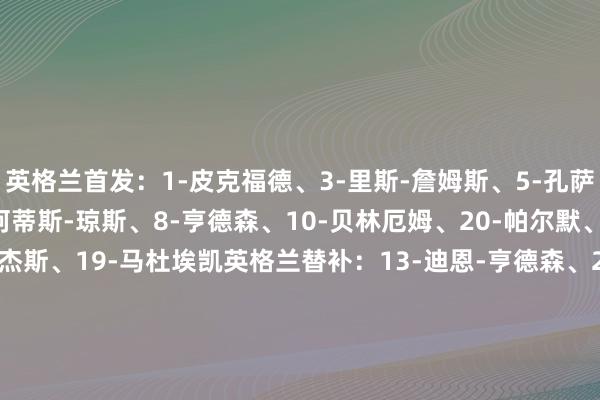 英格兰首发：1-皮克福德、3-里斯-詹姆斯、5-孔萨、12-丹-伯恩、17-柯蒂斯-琼斯、8-亨德森、10-贝林厄姆、20-帕尔默、9-凯恩、18-摩根-罗杰斯、19-马杜埃凯英格兰替补：13-迪恩-亨德森、22-特拉福德、2-沃克、4-赖斯、6-科尔维尔、7-吉布斯-怀特、11-安东尼-戈登、14-伊万-托尼、15-埃泽、16-阿诺德、21-斯凯利、23-查洛巴安说念尔首发：12-埃克尔、23-