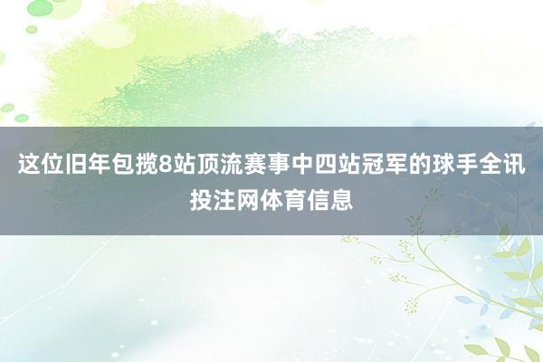 这位旧年包揽8站顶流赛事中四站冠军的球手全讯投注网体育信息