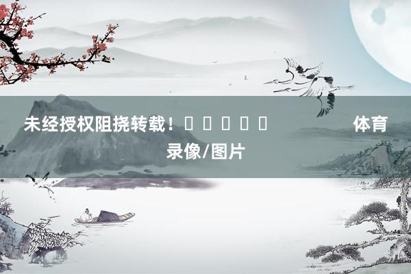 未经授权阻挠转载！					                体育录像/图片