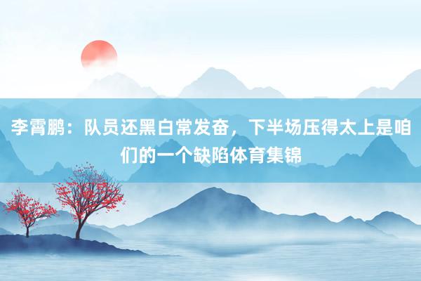 李霄鹏：队员还黑白常发奋，下半场压得太上是咱们的一个缺陷体育集锦