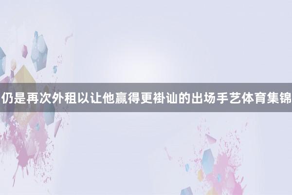 仍是再次外租以让他赢得更褂讪的出场手艺体育集锦