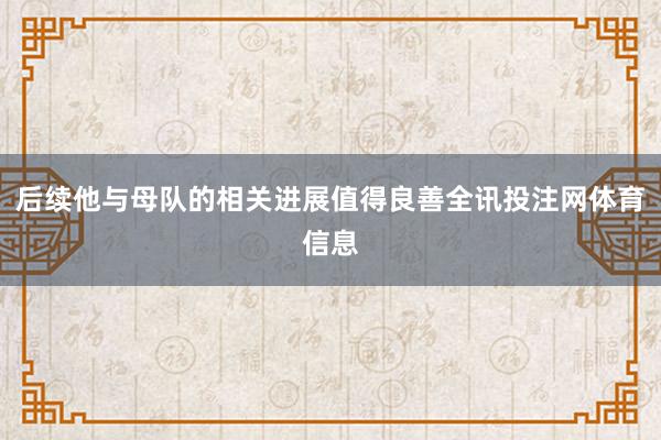 后续他与母队的相关进展值得良善全讯投注网体育信息