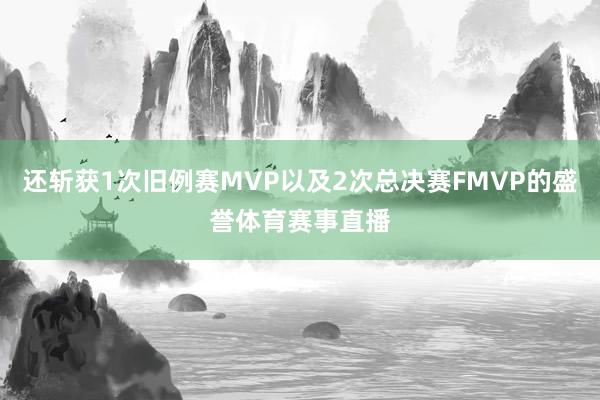 还斩获1次旧例赛MVP以及2次总决赛FMVP的盛誉体育赛事直播