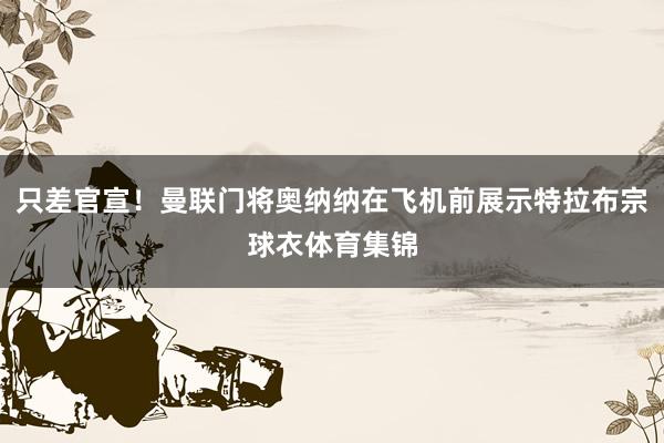 只差官宣！曼联门将奥纳纳在飞机前展示特拉布宗球衣体育集锦