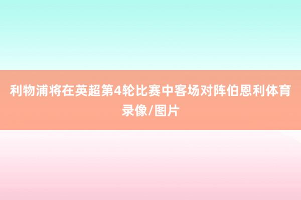 利物浦将在英超第4轮比赛中客场对阵伯恩利体育录像/图片