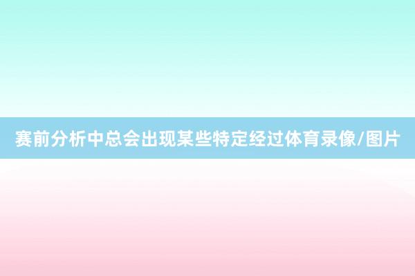 赛前分析中总会出现某些特定经过体育录像/图片