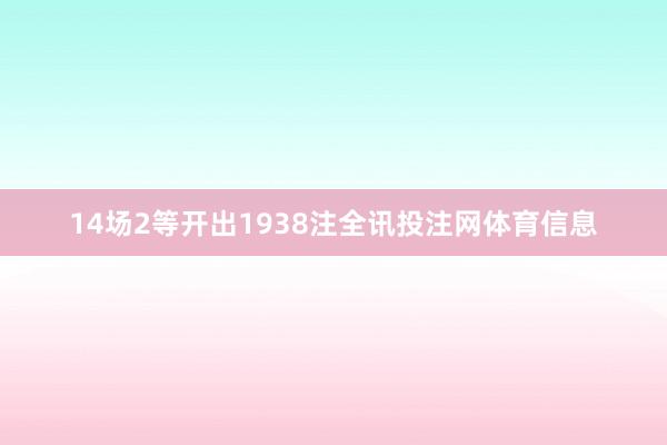 14场2等开出1938注全讯投注网体育信息