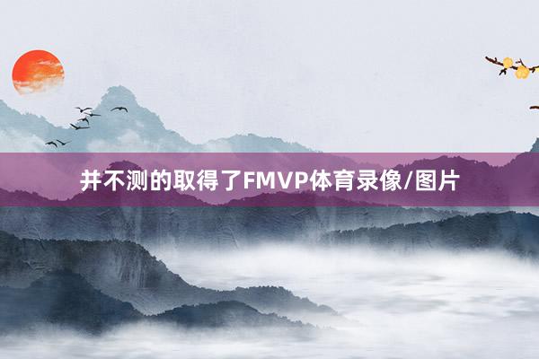 并不测的取得了FMVP体育录像/图片