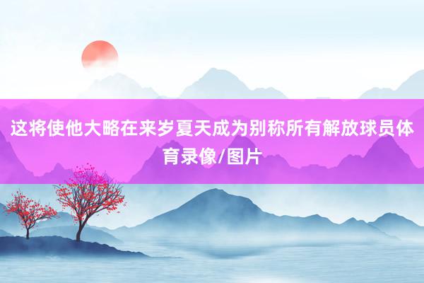 这将使他大略在来岁夏天成为别称所有解放球员体育录像/图片