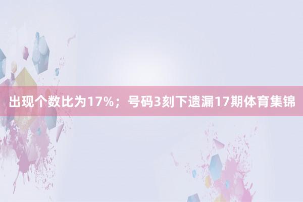 出现个数比为17%; 号码3刻下遗漏17期体育集锦